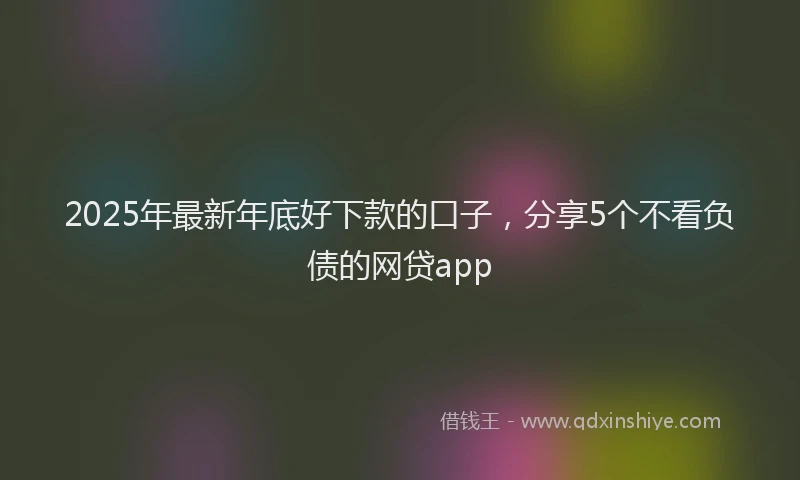 2025年最新年底好下款的口子，分享5个不看负债的网贷app