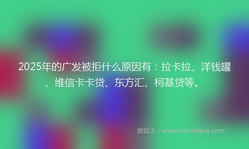 2025年的广发被拒什么原因有：拉卡拉、洋钱罐、维信卡卡贷、东方汇、柯基贷等。