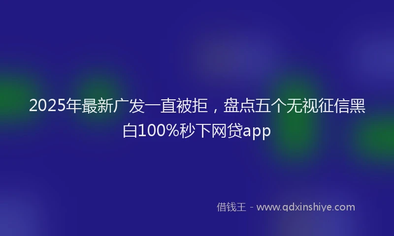 2025年最新广发一直被拒，盘点五个无视征信黑白100%秒下网贷app
