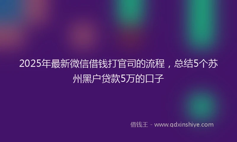 2025年最新微信借钱打官司的流程，总结5个苏州黑户贷款5万的口子