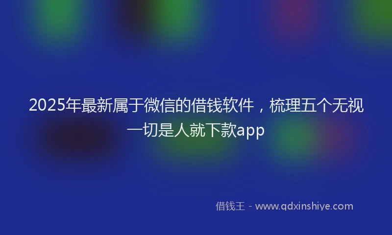 2025年最新属于微信的借钱软件，梳理五个无视一切是人就下款app