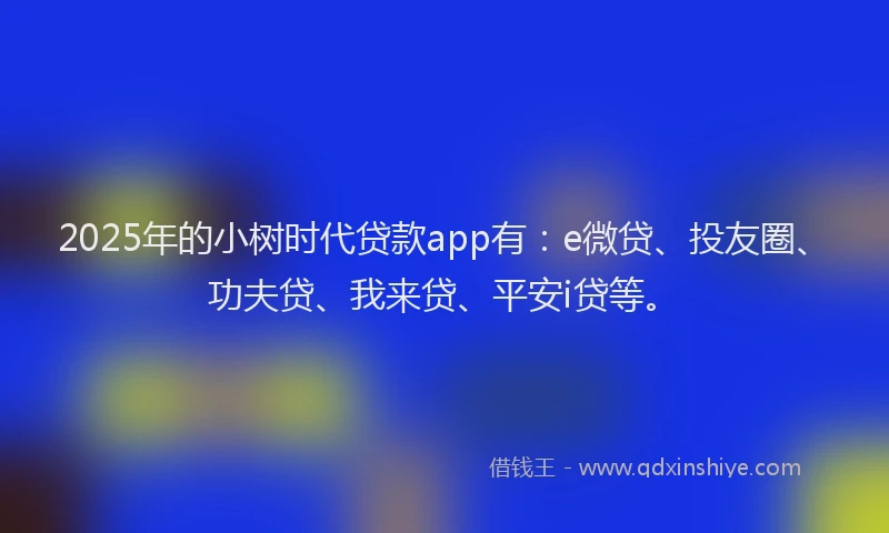 2025年的小树时代贷款app有：e微贷、投友圈、功夫贷、我来贷、平安i贷等。