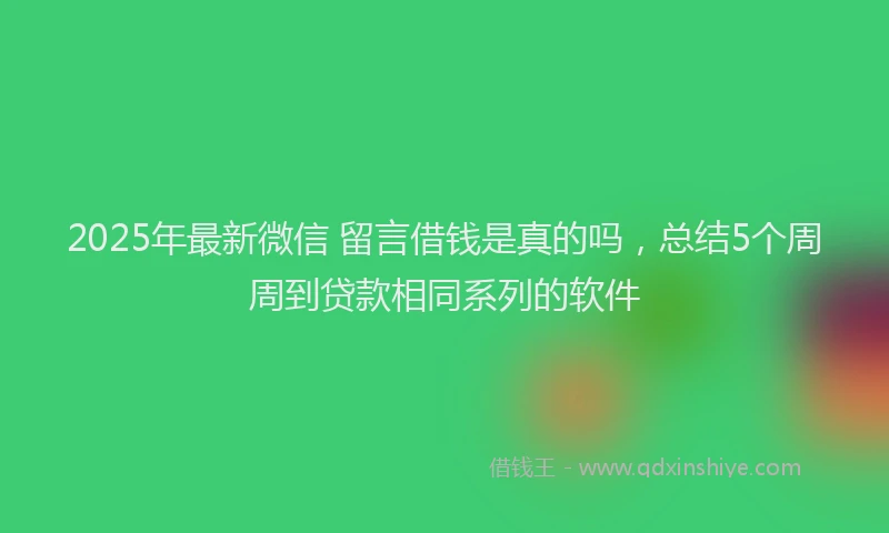 2025年最新微信 留言借钱是真的吗，总结5个周周到贷款相同系列的软件