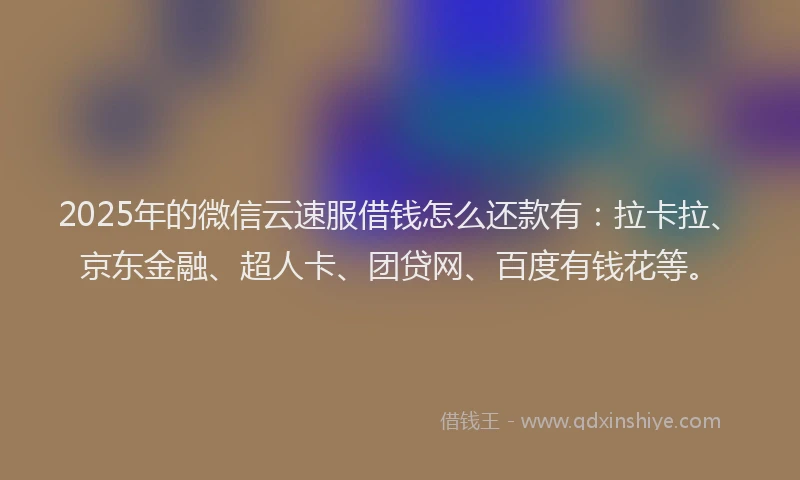 2025年的微信云速服借钱怎么还款有：拉卡拉、京东金融、超人卡、团贷网、百度有钱花等。