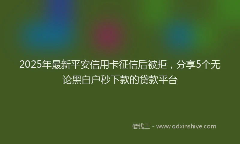 2025年最新平安信用卡征信后被拒，分享5个无论黑白户秒下款的贷款平台