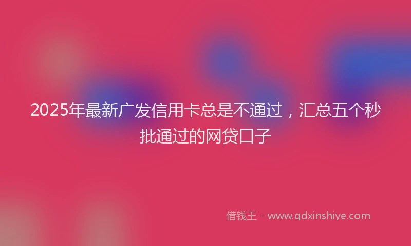 2025年最新广发信用卡总是不通过，汇总五个秒批通过的网贷口子