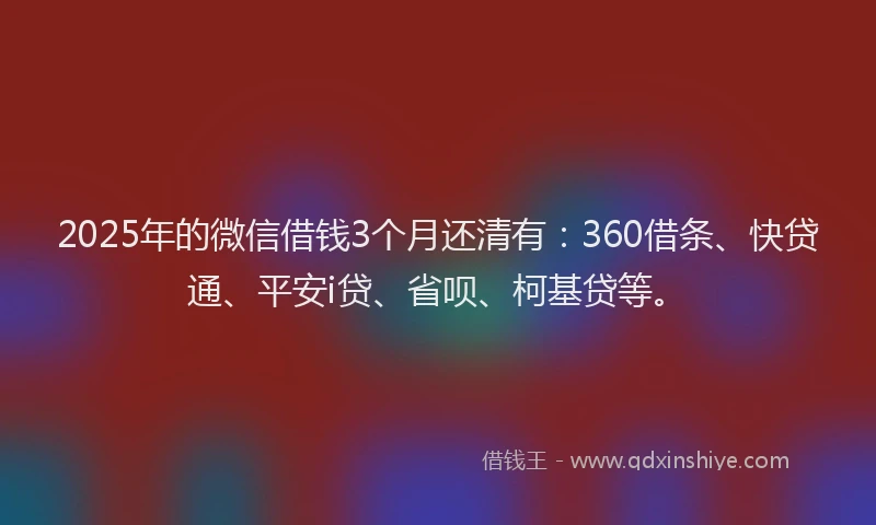 2025年的微信借钱3个月还清有：360借条、快贷通、平安i贷、省呗、柯基贷等。