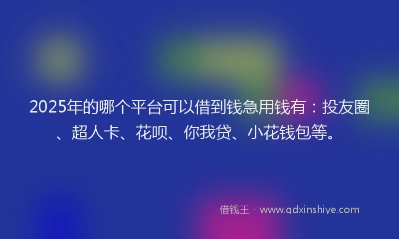2025年的哪个平台可以借到钱急用钱有：投友圈、超人卡、花呗、你我贷、小花钱包等。