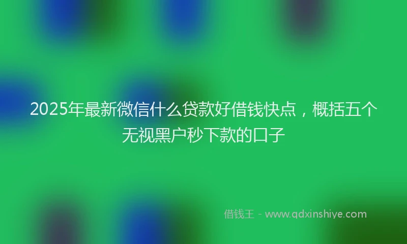 2025年最新微信什么贷款好借钱快点，概括五个无视黑户秒下款的口子