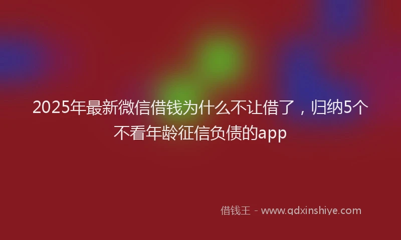 2025年最新微信借钱为什么不让借了，归纳5个不看年龄征信负债的app