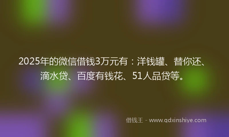 2025年的微信借钱3万元有：洋钱罐、替你还、滴水贷、百度有钱花、51人品贷等。
