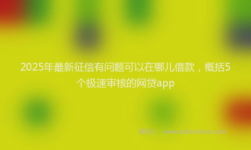 2025年最新征信有问题可以在哪儿借款，概括5个极速审核的网贷app