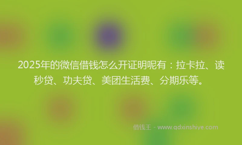 2025年的微信借钱怎么开证明呢有：拉卡拉、读秒贷、功夫贷、美团生活费、分期乐等。