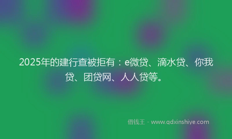 2025年的建行查被拒有：e微贷、滴水贷、你我贷、团贷网、人人贷等。