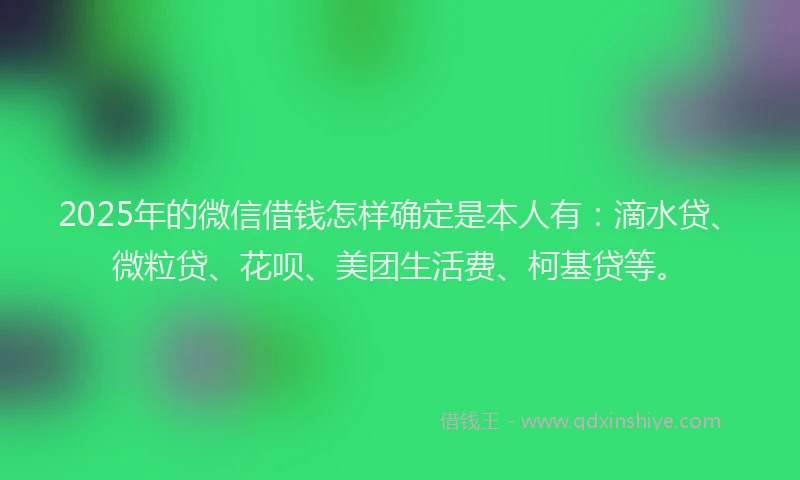 2025年的微信借钱怎样确定是本人有：滴水贷、微粒贷、花呗、美团生活费、柯基贷等。
