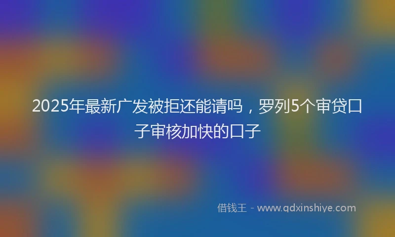 2025年最新广发被拒还能请吗，罗列5个审贷口子审核加快的口子