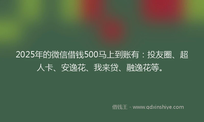 2025年的微信借钱500马上到账有：投友圈、超人卡、安逸花、我来贷、融逸花等。