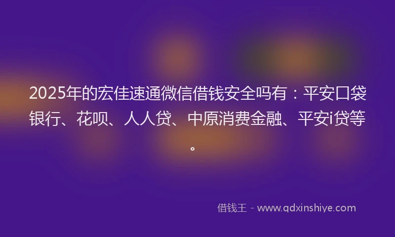 2025年的宏佳速通微信借钱安全吗有：平安口袋银行、花呗、人人贷、中原消费金融、平安i贷等。