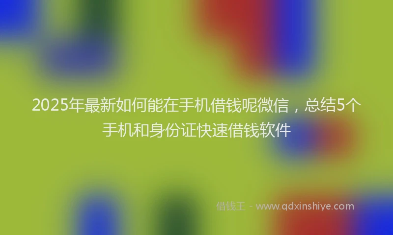 2025年最新如何能在手机借钱呢微信，总结5个手机和身份证快速借钱软件