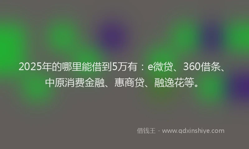 2025年的哪里能借到5万有：e微贷、360借条、中原消费金融、惠商贷、融逸花等。