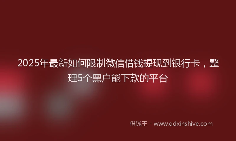 2025年最新如何限制微信借钱提现到银行卡，整理5个黑户能下款的平台