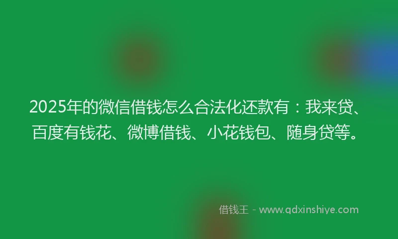 2025年的微信借钱怎么合法化还款有：我来贷、百度有钱花、微博借钱、小花钱包、随身贷等。