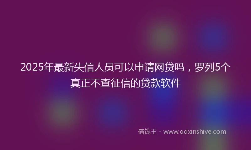 2025年最新失信人员可以申请网贷吗，罗列5个真正不查征信的贷款软件