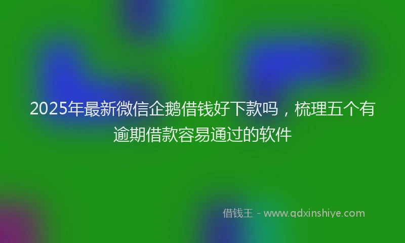 2025年最新微信企鹅借钱好下款吗，梳理五个有逾期借款容易通过的软件