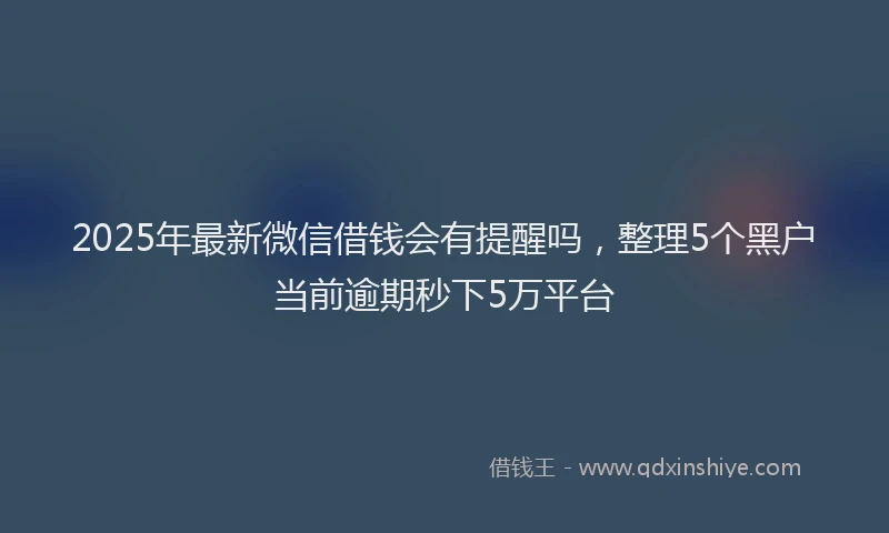 2025年最新微信借钱会有提醒吗，整理5个黑户当前逾期秒下5万平台