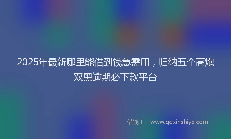 2025年最新哪里能借到钱急需用，归纳五个高炮双黑逾期必下款平台