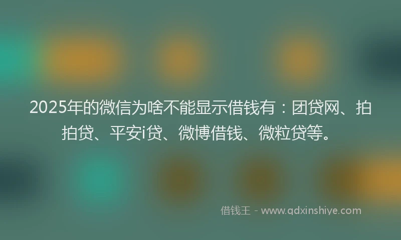 2025年的微信为啥不能显示借钱有：团贷网、拍拍贷、平安i贷、微博借钱、微粒贷等。