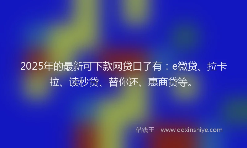 2025年的最新可下款网贷口子有：e微贷、拉卡拉、读秒贷、替你还、惠商贷等。