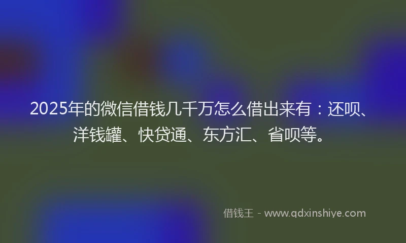 2025年的微信借钱几千万怎么借出来有：还呗、洋钱罐、快贷通、东方汇、省呗等。