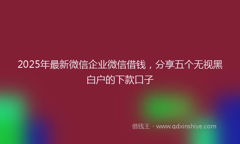 2025年最新微信企业微信借钱，分享五个无视黑白户的下款口子