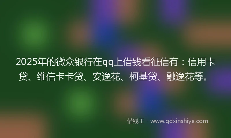 2025年的微众银行在qq上借钱看征信有：信用卡贷、维信卡卡贷、安逸花、柯基贷、融逸花等。
