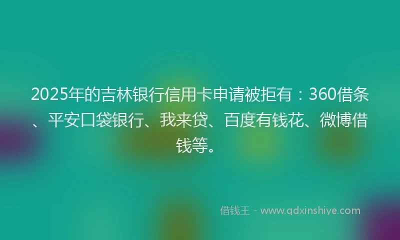 2025年的吉林银行信用卡申请被拒有：360借条、平安口袋银行、我来贷、百度有钱花、微博借钱等。