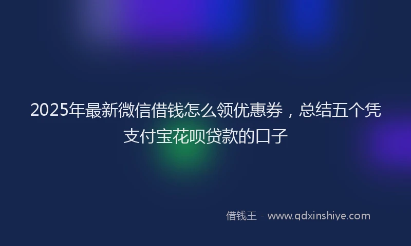 2025年最新微信借钱怎么领优惠券，总结五个凭支付宝花呗贷款的口子