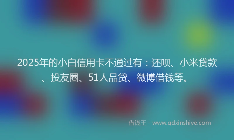 2025年的小白信用卡不通过有：还呗、小米贷款、投友圈、51人品贷、微博借钱等。