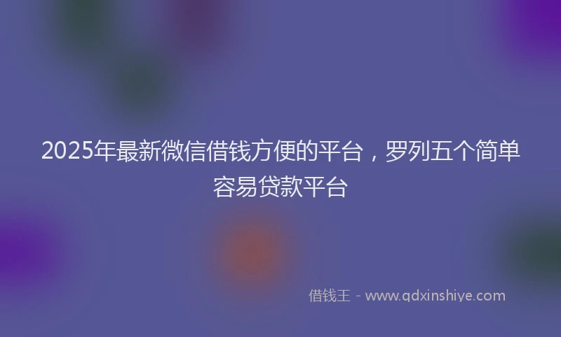 2025年最新微信借钱方便的平台，罗列五个简单容易贷款平台