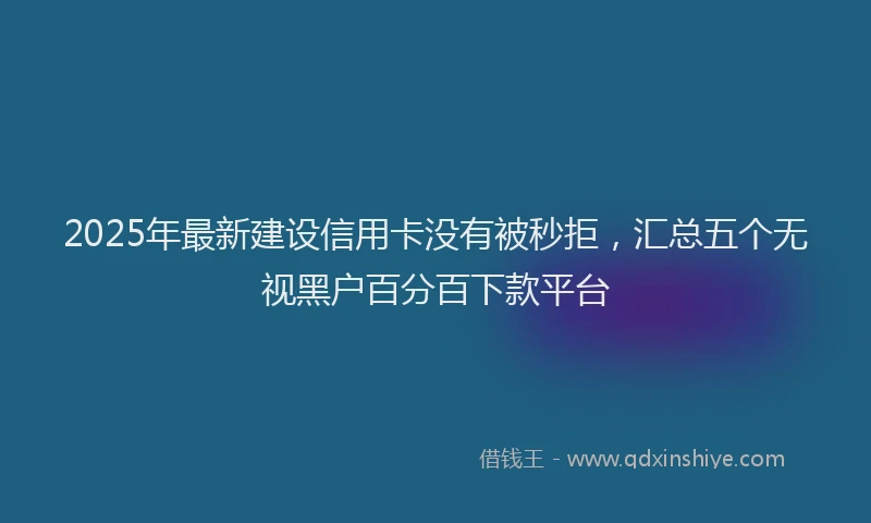 2025年最新建设信用卡没有被秒拒，汇总五个无视黑户百分百下款平台