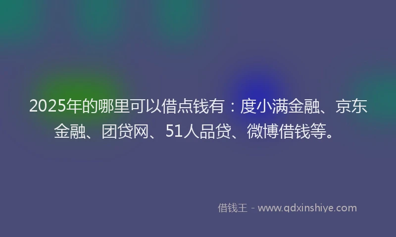 2025年的哪里可以借点钱有：度小满金融、京东金融、团贷网、51人品贷、微博借钱等。