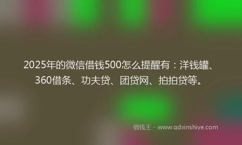 2025年的微信借钱500怎么提醒有：洋钱罐、360借条、功夫贷、团贷网、拍拍贷等。
