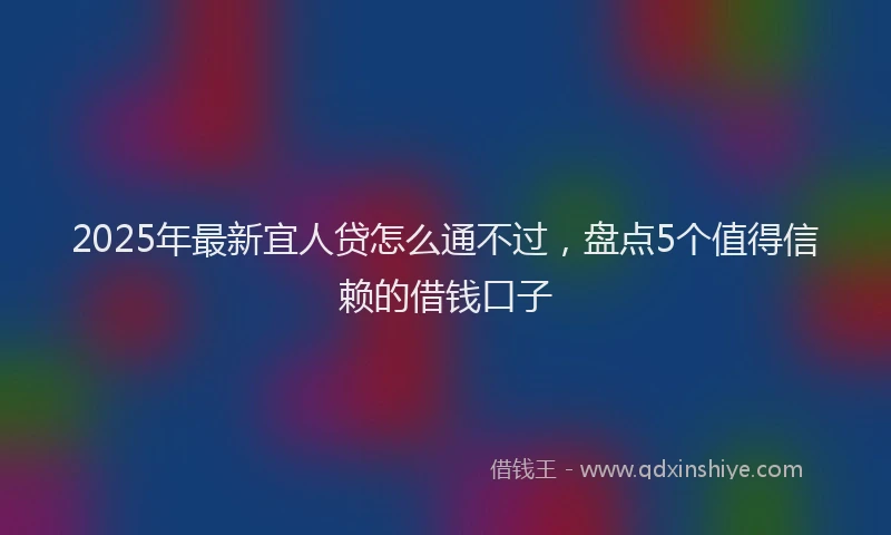 2025年最新宜人贷怎么通不过，盘点5个值得信赖的借钱口子