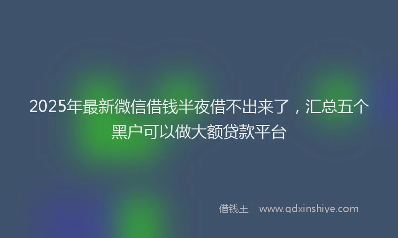 2025年最新微信借钱半夜借不出来了，汇总五个黑户可以做大额贷款平台