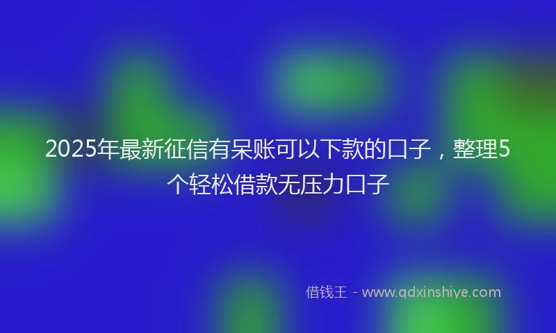 2025年最新征信有呆账可以下款的口子，整理5个轻松借款无压力口子