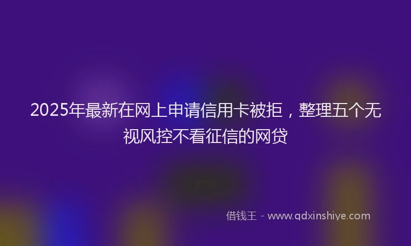 2025年最新在网上申请信用卡被拒，整理五个无视风控不看征信的网贷