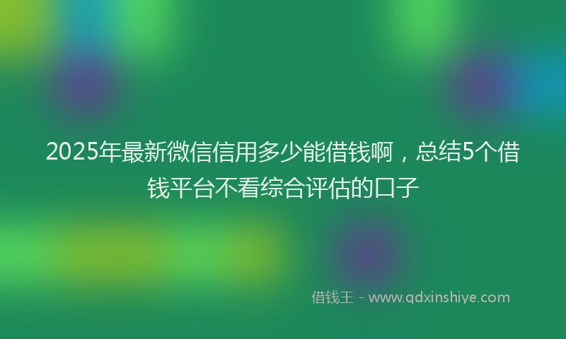2025年最新微信信用多少能借钱啊，总结5个借钱平台不看综合评估的口子