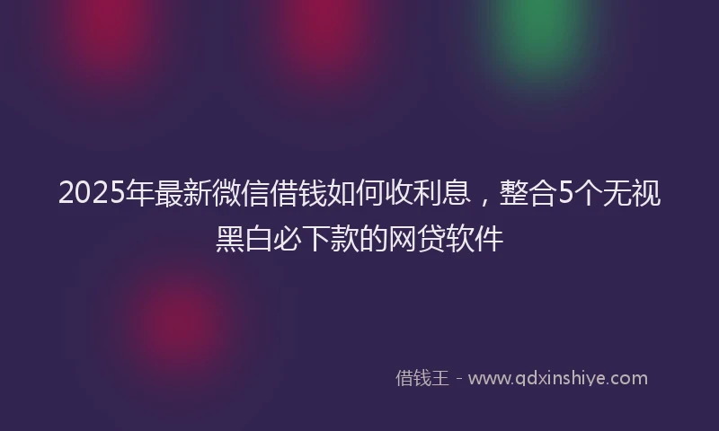 2025年最新微信借钱如何收利息，整合5个无视黑白必下款的网贷软件