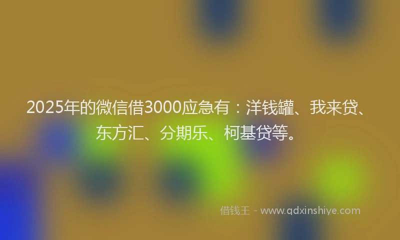 2025年的微信借3000应急有：洋钱罐、我来贷、东方汇、分期乐、柯基贷等。