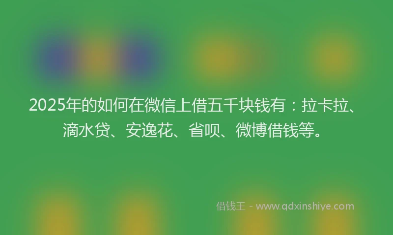 2025年的如何在微信上借五千块钱有：拉卡拉、滴水贷、安逸花、省呗、微博借钱等。